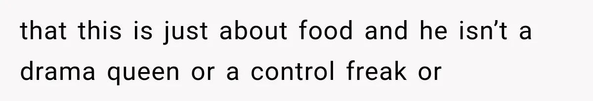 that this is just about food and he isn’t a drama queen or a control freak or