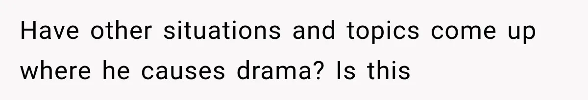 Have other situations and topics come up where he causes drama? Is this