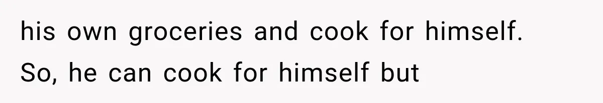 his own groceries and cook for himself.   So, he can cook for himself but