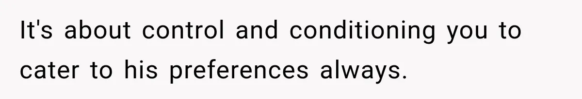 It's about control and conditioning you to cater to his preferences always.