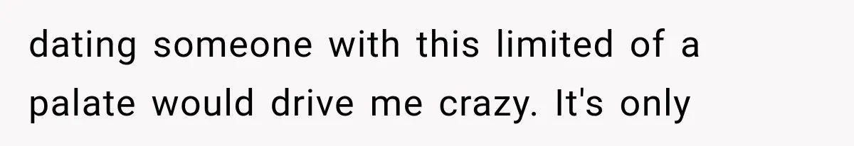 dating someone with this limited of a palate would drive me crazy. It's only