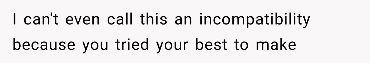 I can't even call this an incompatibility because you tried your best to make