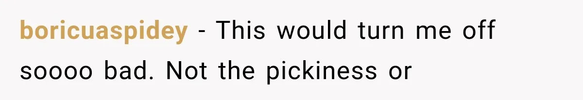 boricuaspidey − This would turn me off soooo bad. Not the pickiness or