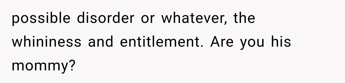 possible disorder or whatever, the whininess and entitlement. Are you his mommy?