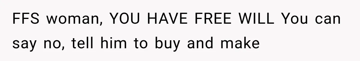 FFS woman, YOU HAVE FREE WILL You can say no, tell him to buy and make
