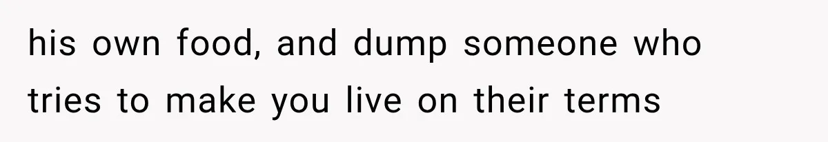 his own food, and dump someone who tries to make you live on their terms