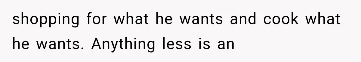 shopping for what he wants and cook what he wants. Anything less is an