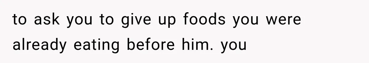 to ask you to give up foods you were already eating before him. you