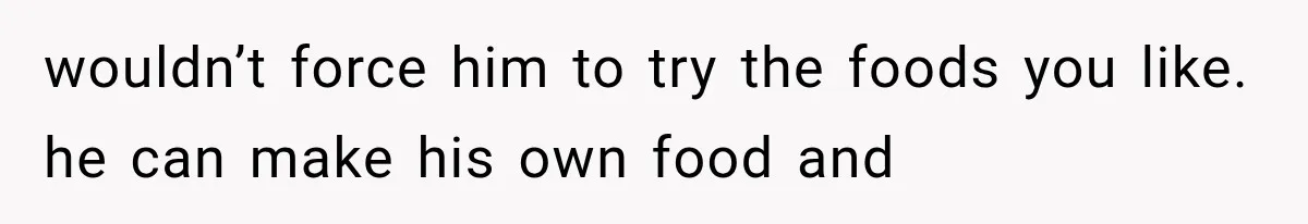 wouldn’t force him to try the foods you like. he can make his own food and
