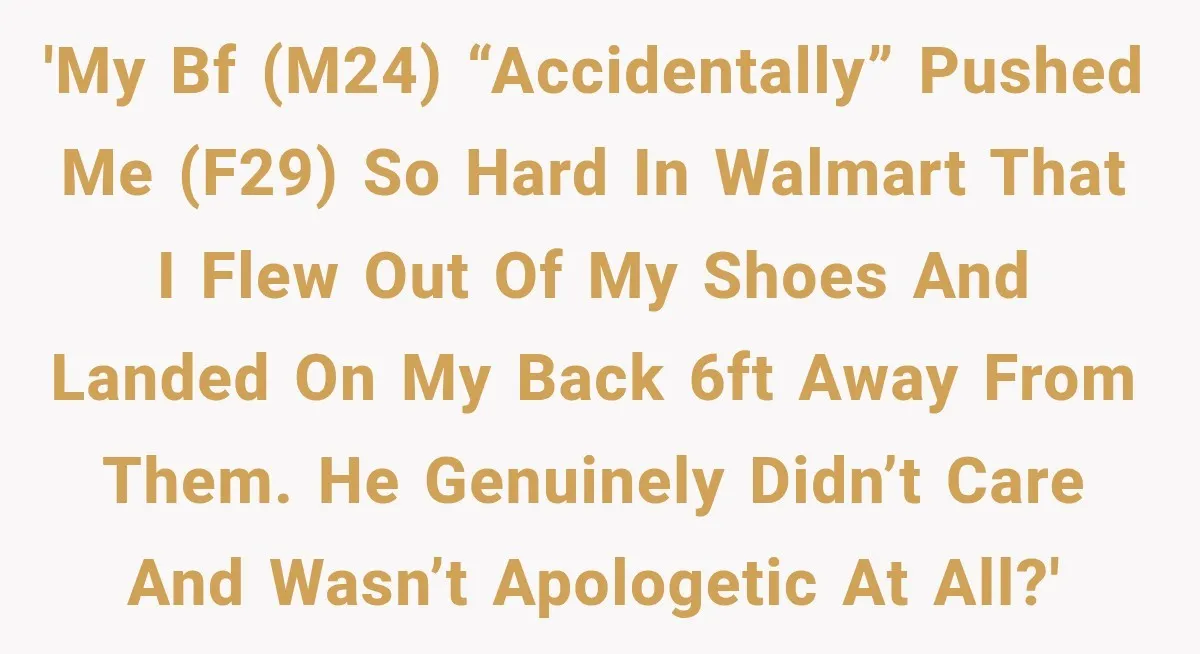 'My bf (M24) “accidentally” pushed me (F29) so hard in Walmart that I flew out of my shoes and landed on my back 6ft away from them. He genuinely didn’t...