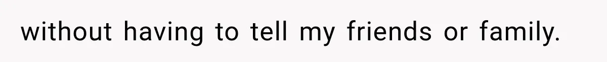 without having to tell my friends or family.