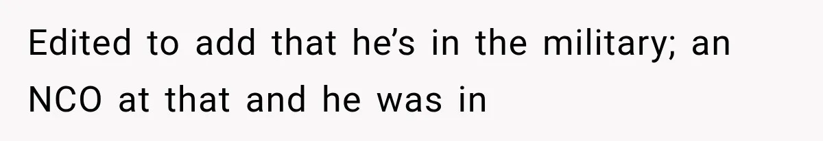 Edited to add that he’s in the military; an NCO at that and he was in