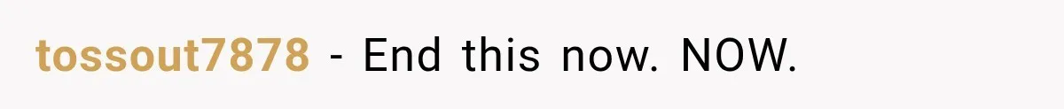 tossout7878 − End this now. NOW.