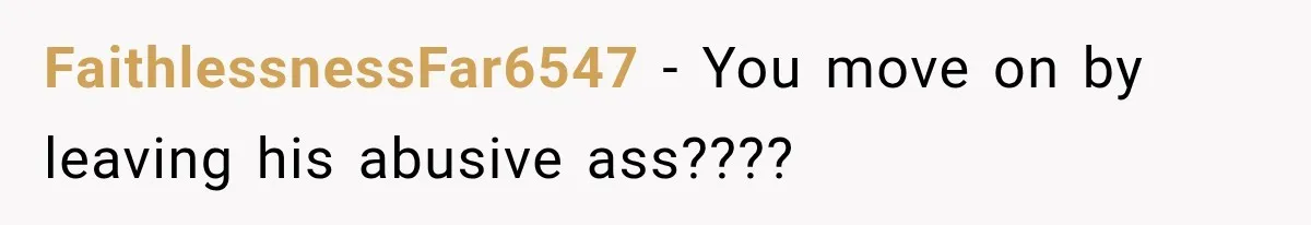 FaithlessnessFar6547 − You move on by leaving his abusive ass????