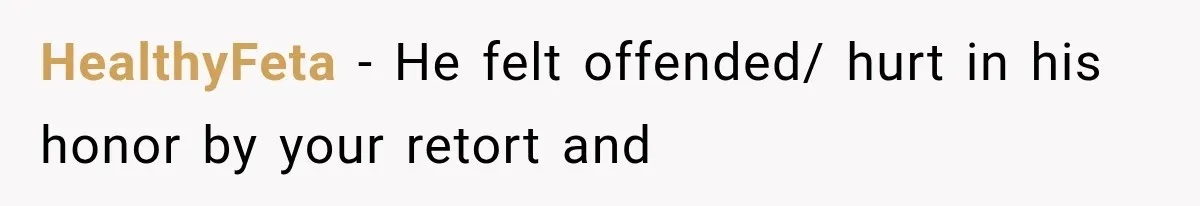 HealthyFeta − He felt offended/ hurt in his honor by your retort and