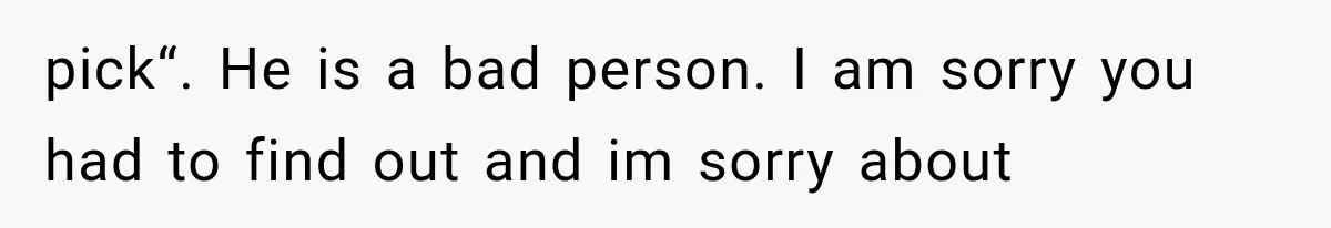 pick“. He is a bad person. I am sorry you had to find out and im sorry about