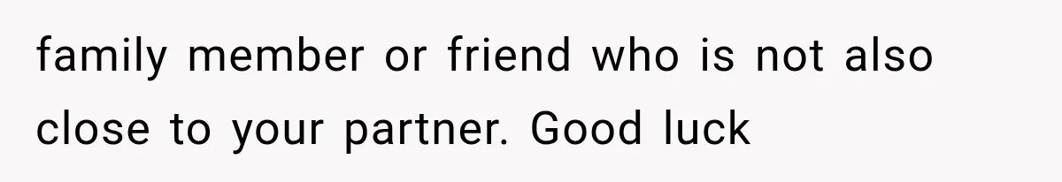 family member or friend who is not also close to your partner. Good luck