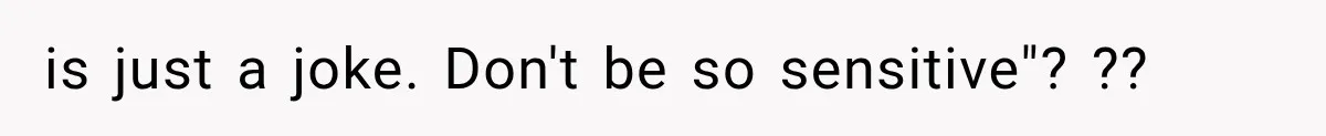 is just a joke. Don't be so sensitive"? ??