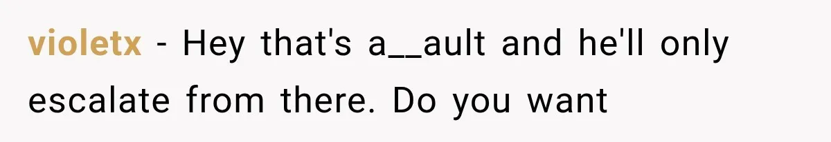 violetx − Hey that's a__ault and he'll only escalate from there. Do you want