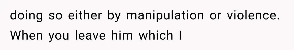 doing so either by manipulation or violence. When you leave him which I