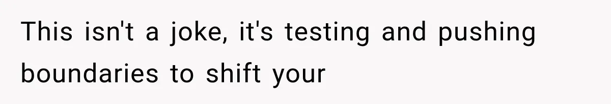 This isn't a joke, it's testing and pushing boundaries to shift your