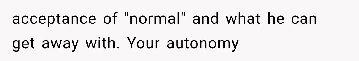acceptance of "normal" and what he can get away with. Your autonomy