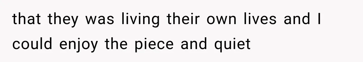 Father Welcomes His Children Home, But Years Later He Feels Trapped In His Own House that they was living their own lives and I could enjoy the piece and quiet