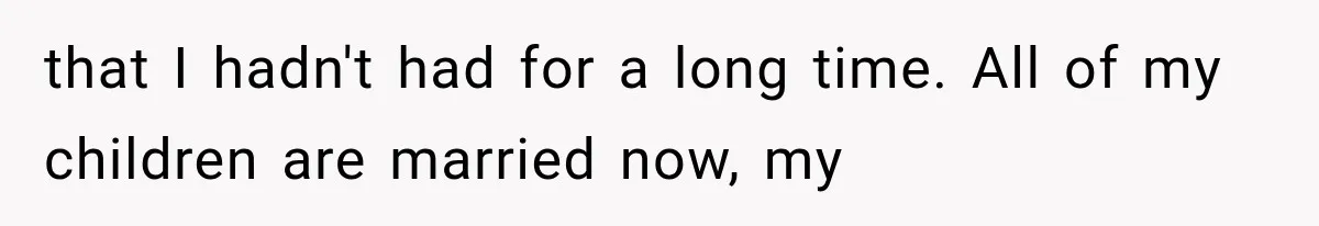 Father Welcomes His Children Home, But Years Later He Feels Trapped In His Own House that I hadn't had for a long time. All of my children are married now, my