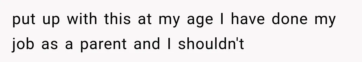 Father Welcomes His Children Home, But Years Later He Feels Trapped In His Own House put up with this at my age I have done my job as a parent and I shouldn't