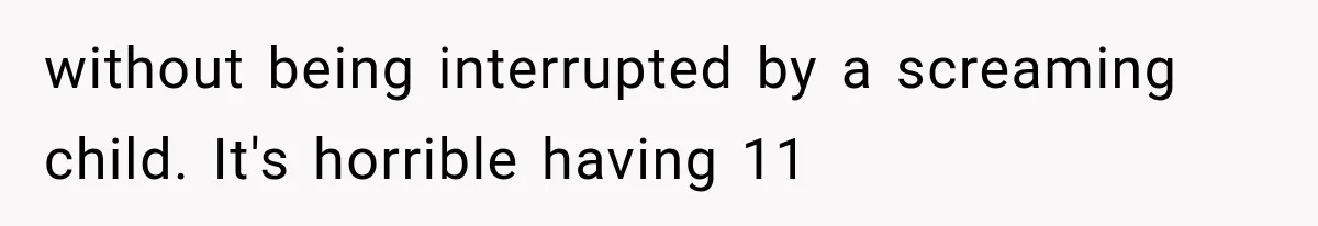 Father Welcomes His Children Home, But Years Later He Feels Trapped In His Own House without being interrupted by a screaming child. It's horrible having 11