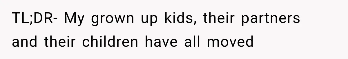 Father Welcomes His Children Home, But Years Later He Feels Trapped In His Own House TL;DR- My grown up kids, their partners and their children have all moved