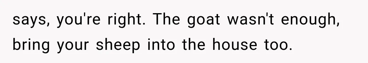 Father Welcomes His Children Home, But Years Later He Feels Trapped In His Own House says, you're right. The goat wasn't enough, bring your sheep into the house too.