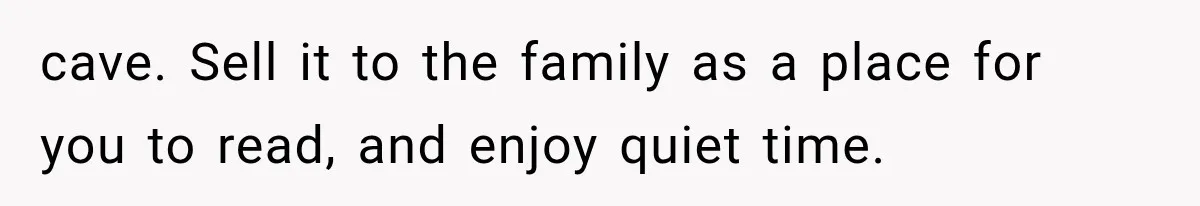 Father Welcomes His Children Home, But Years Later He Feels Trapped In His Own House cave. Sell it to the family as a place for you to read, and enjoy quiet time.