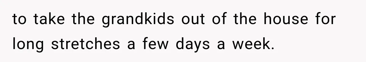 Father Welcomes His Children Home, But Years Later He Feels Trapped In His Own House to take the grandkids out of the house for long stretches a few days a week.