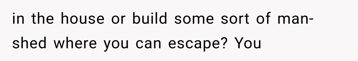 Father Welcomes His Children Home, But Years Later He Feels Trapped In His Own House in the house or build some sort of man-shed where you can escape? You
