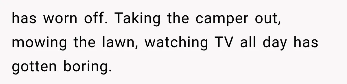 Father Welcomes His Children Home, But Years Later He Feels Trapped In His Own House has worn off. Taking the camper out, mowing the lawn, watching TV all day has gotten boring.
