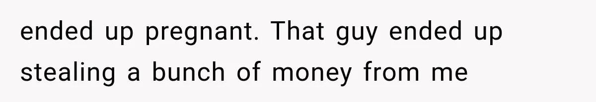 Father Welcomes His Children Home, But Years Later He Feels Trapped In His Own House ended up pregnant. That guy ended up stealing a bunch of money from me