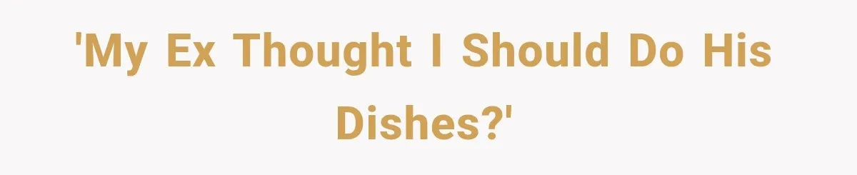 'My ex thought I should do his dishes?'