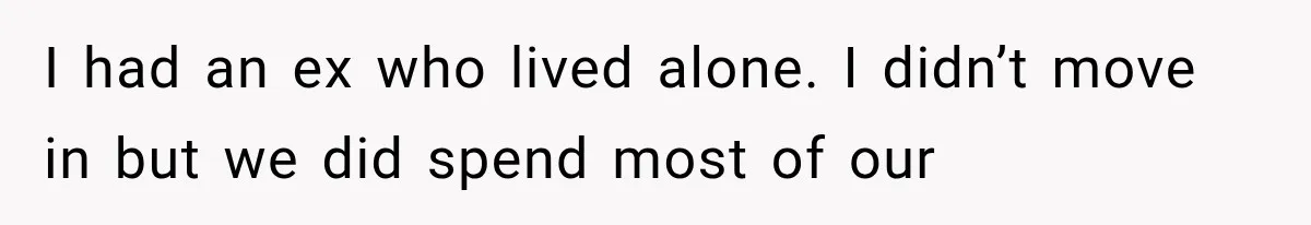 I had an ex who lived alone. I didn’t move in but we did spend most of our