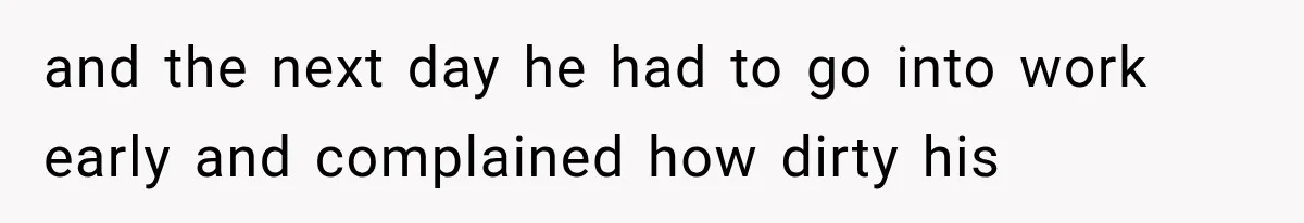 and the next day he had to go into work early and complained how dirty his