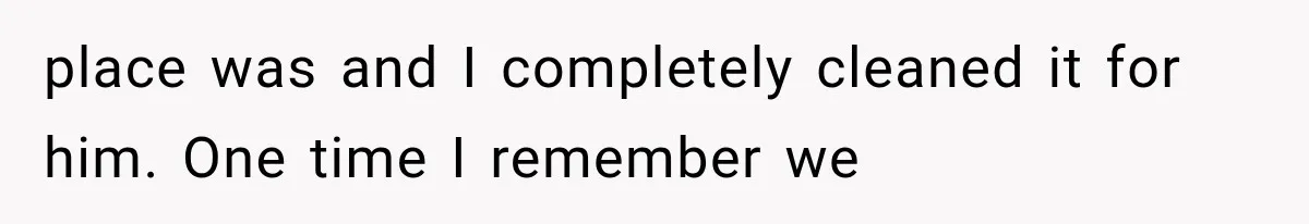 place was and I completely cleaned it for him. One time I remember we