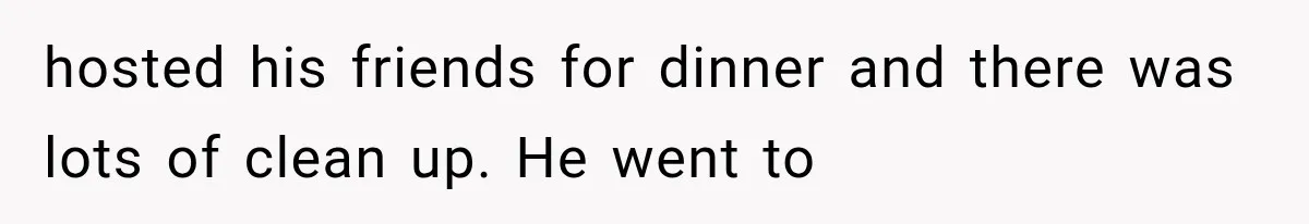 hosted his friends for dinner and there was lots of clean up. He went to