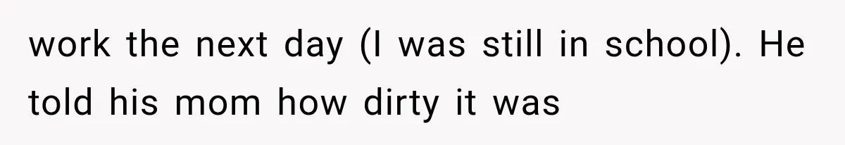work the next day (I was still in school). He told his mom how dirty it was