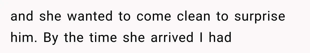 and she wanted to come clean to surprise him. By the time she arrived I had