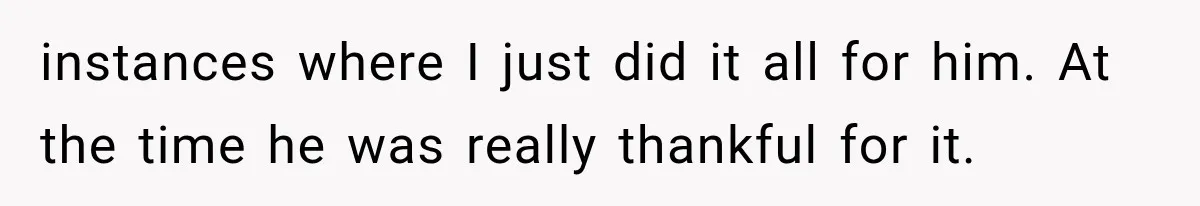 instances where I just did it all for him. At the time he was really thankful for it.