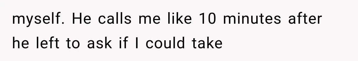 myself. He calls me like 10 minutes after he left to ask if I could take