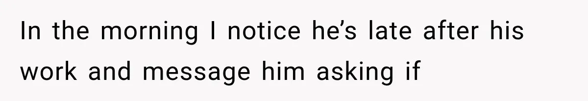 In the morning I notice he’s late after his work and message him asking if