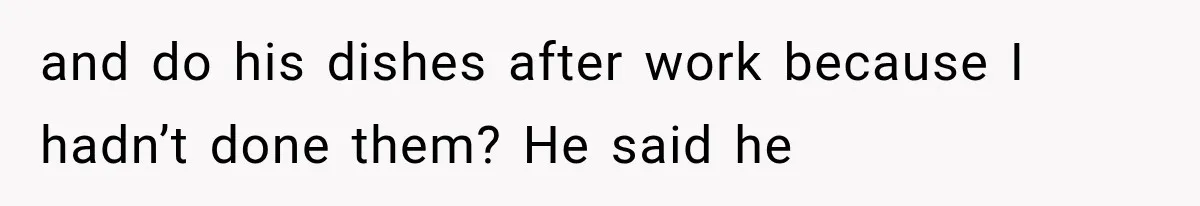 and do his dishes after work because I hadn’t done them? He said he