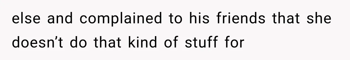 else and complained to his friends that she doesn’t do that kind of stuff for