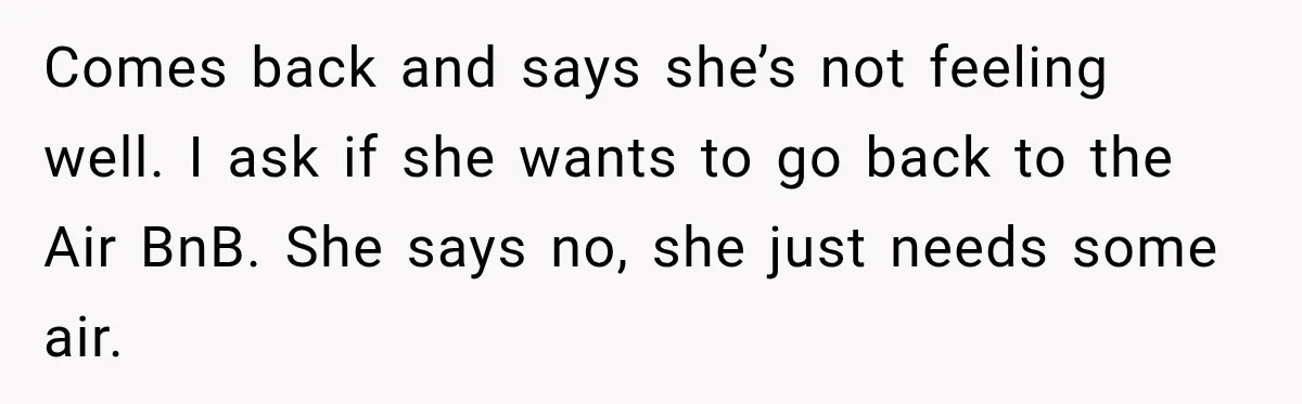 Man Plans A Romantic Trip To Win Her Over, But She Sees A Completely Different Story Comes back and says she’s not feeling well. I ask if she wants to go back to the Air BnB. She says no, she just needs some air.